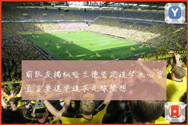 前队友揭秘哈兰德坚定追梦决心曾直言要退学追求足球梦想