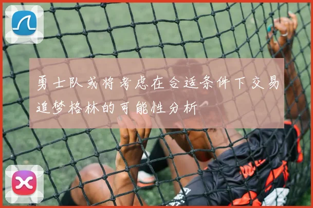 勇士队或将考虑在合适条件下交易追梦格林的可能性分析
