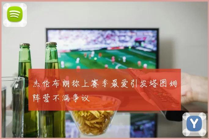 杰伦布朗称上赛季最爱引发塔图姆阵营不满争议
