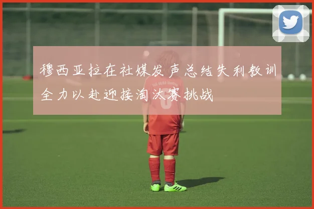 穆西亚拉在社媒发声总结失利教训全力以赴迎接淘汰赛挑战