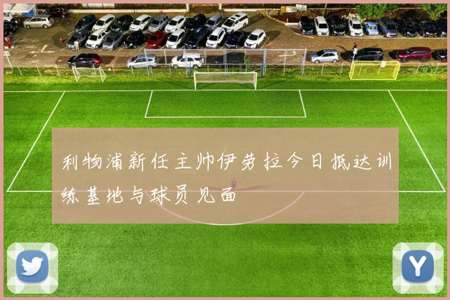利物浦新任主帅伊劳拉今日抵达训练基地与球员见面