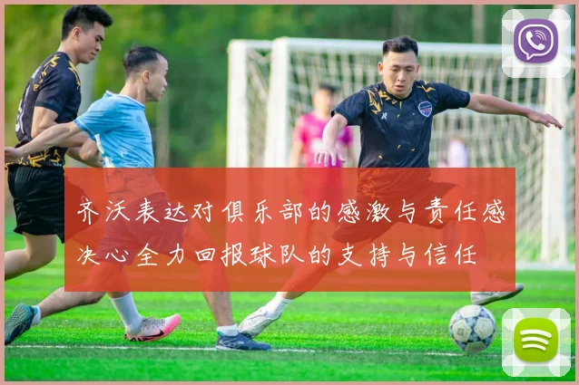 齐沃表达对俱乐部的感激与责任感决心全力回报球队的支持与信任