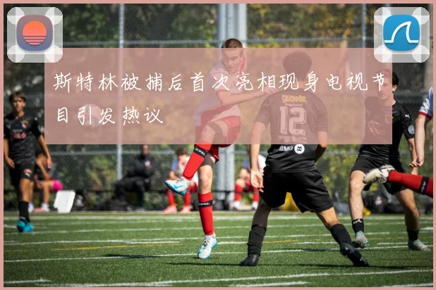 斯特林被捕后首次亮相现身电视节目引发热议