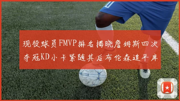现役球员FMVP排名揭晓詹姆斯四次夺冠KD小卡紧随其后布伦森追平库里约基奇等