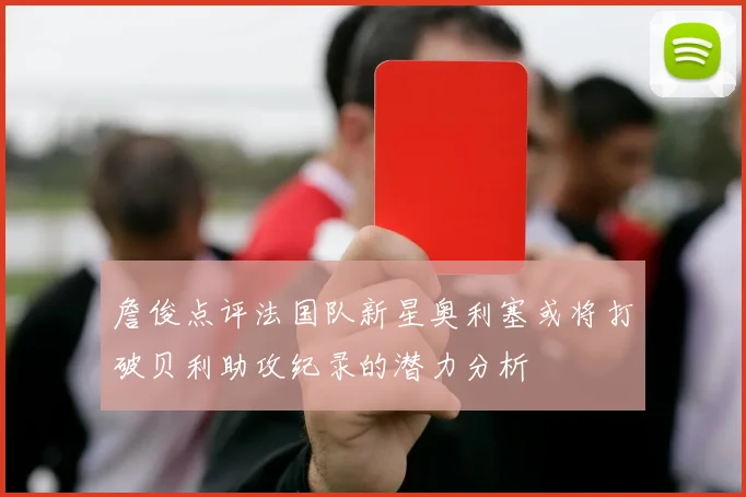 詹俊点评法国队新星奥利塞或将打破贝利助攻纪录的潜力分析