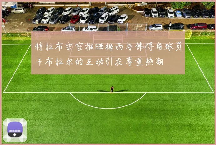 特拉布宗官推晒梅西与佛得角球员卡布拉尔的互动引发尊重热潮