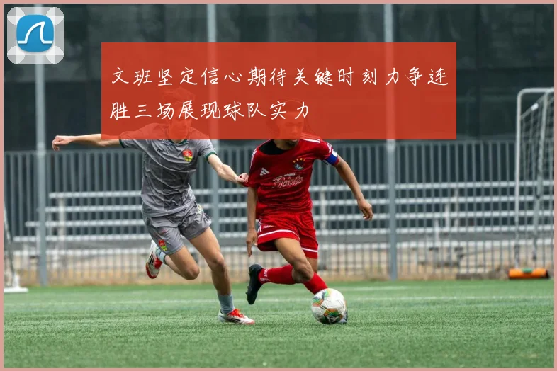 文班坚定信心期待关键时刻力争连胜三场展现球队实力