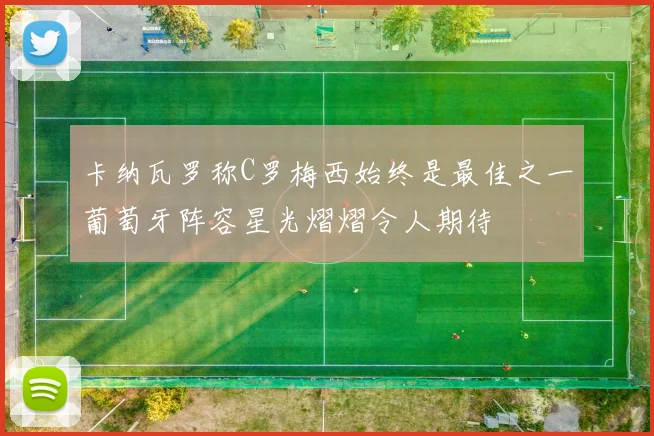 卡纳瓦罗称C罗梅西始终是最佳之一葡萄牙阵容星光熠熠令人期待