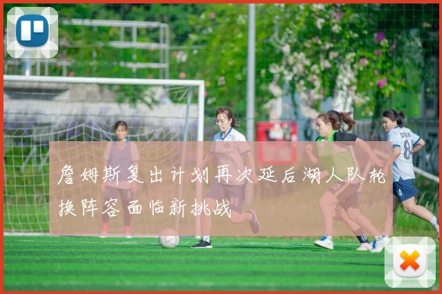 詹姆斯复出计划再次延后湖人队轮换阵容面临新挑战